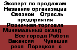 Эксперт по продажам › Название организации ­ Связной › Отрасль предприятия ­ Розничная торговля › Минимальный оклад ­ 32 000 - Все города Работа » Вакансии   . Чувашия респ.,Порецкое. с.